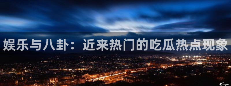 911爆料网站：娱乐与八卦：近来热门的吃瓜热点现象